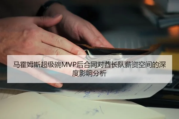 马霍姆斯超级碗MVP后合同对酋长队薪资空间的深度影响分析