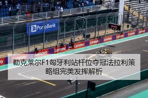 勒克莱尔F1匈牙利站杆位夺冠法拉利策略组完美发挥解析