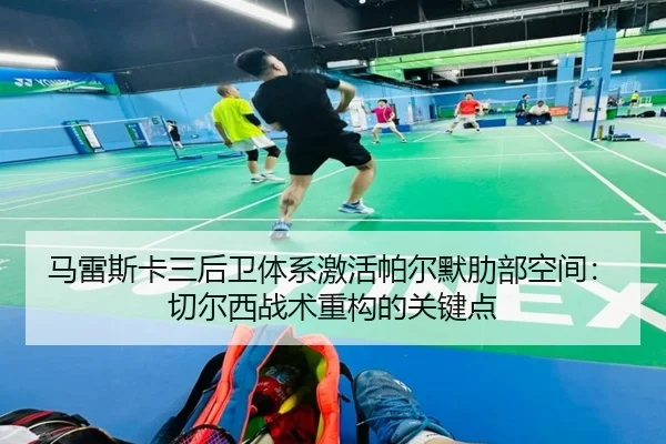 马雷斯卡三后卫体系激活帕尔默肋部空间：切尔西战术重构的关键点